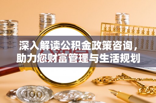 隰县深入解读公积金政策咨询，助力您财富管理与生活规划