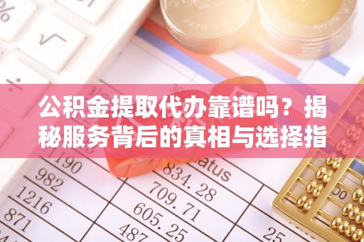 隰县公积金提取代办靠谱吗？揭秘服务背后的真相与选择指南