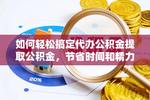 隰县如何轻松搞定代办公积金提取公积金，节省时间和精力的秘密武器
