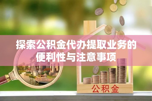 隰县探索公积金代办提取业务的便利性与注意事项