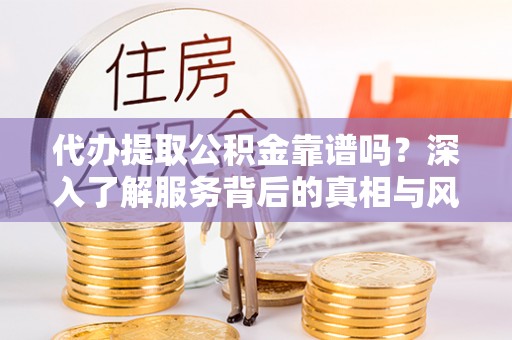 隰县代办提取公积金靠谱吗？深入了解服务背后的真相与风险