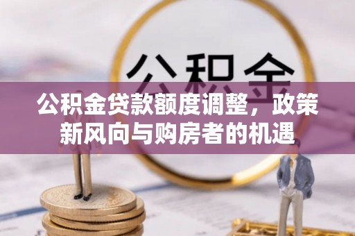 隰县公积金贷款额度调整，政策新风向与购房者的机遇