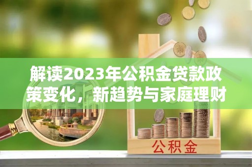 隰县解读2023年公积金贷款政策变化，新趋势与家庭理财规划