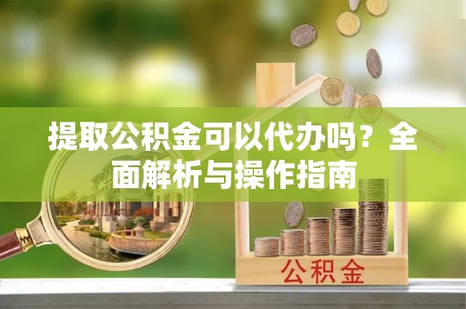 隰县提取公积金可以代办吗？全面解析与操作指南