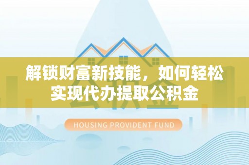隰县解锁财富新技能，如何轻松实现代办提取公积金