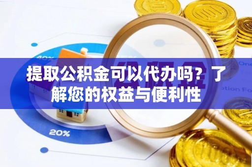 隰县提取公积金可以代办吗？了解您的权益与便利性